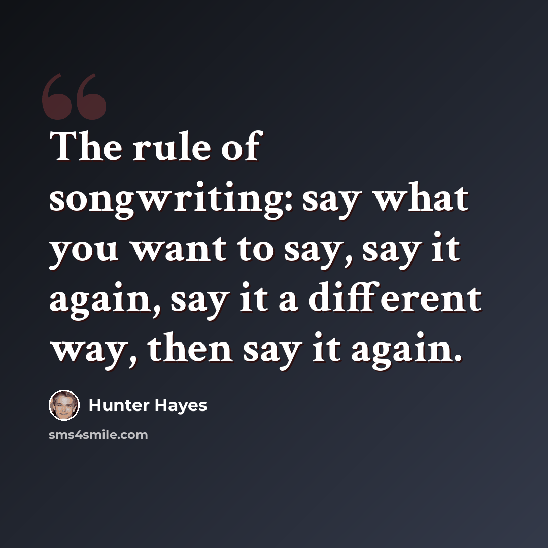 “The rule of songwriting: say what you want to say, say it again, say it a different way, then say it again.” quote by Hunter Hayes
