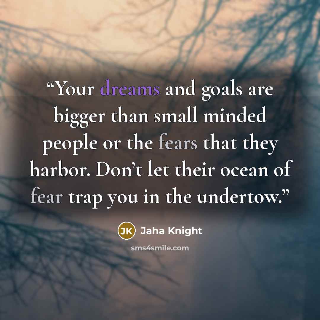 “Your dreams and goals are bigger than small minded people or the fears that they harbor. Don’t let their ocean of fear trap you in the undertow.” quote by Jaha Knight