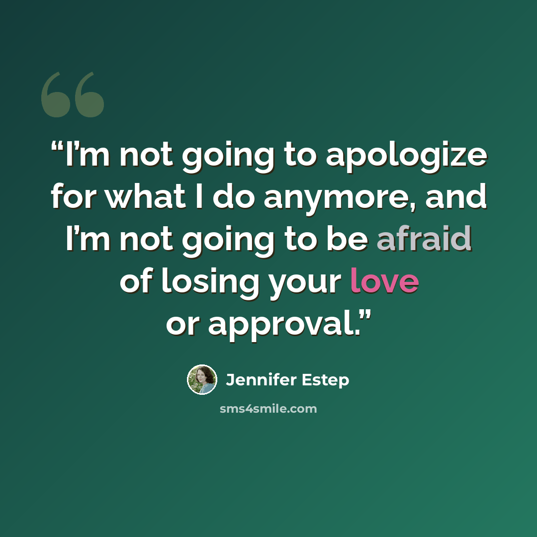 “I’m not going to apologize for what I do anymore, and I’m not going to be afraid of losing your love or approval.” quote by Jennifer Estep