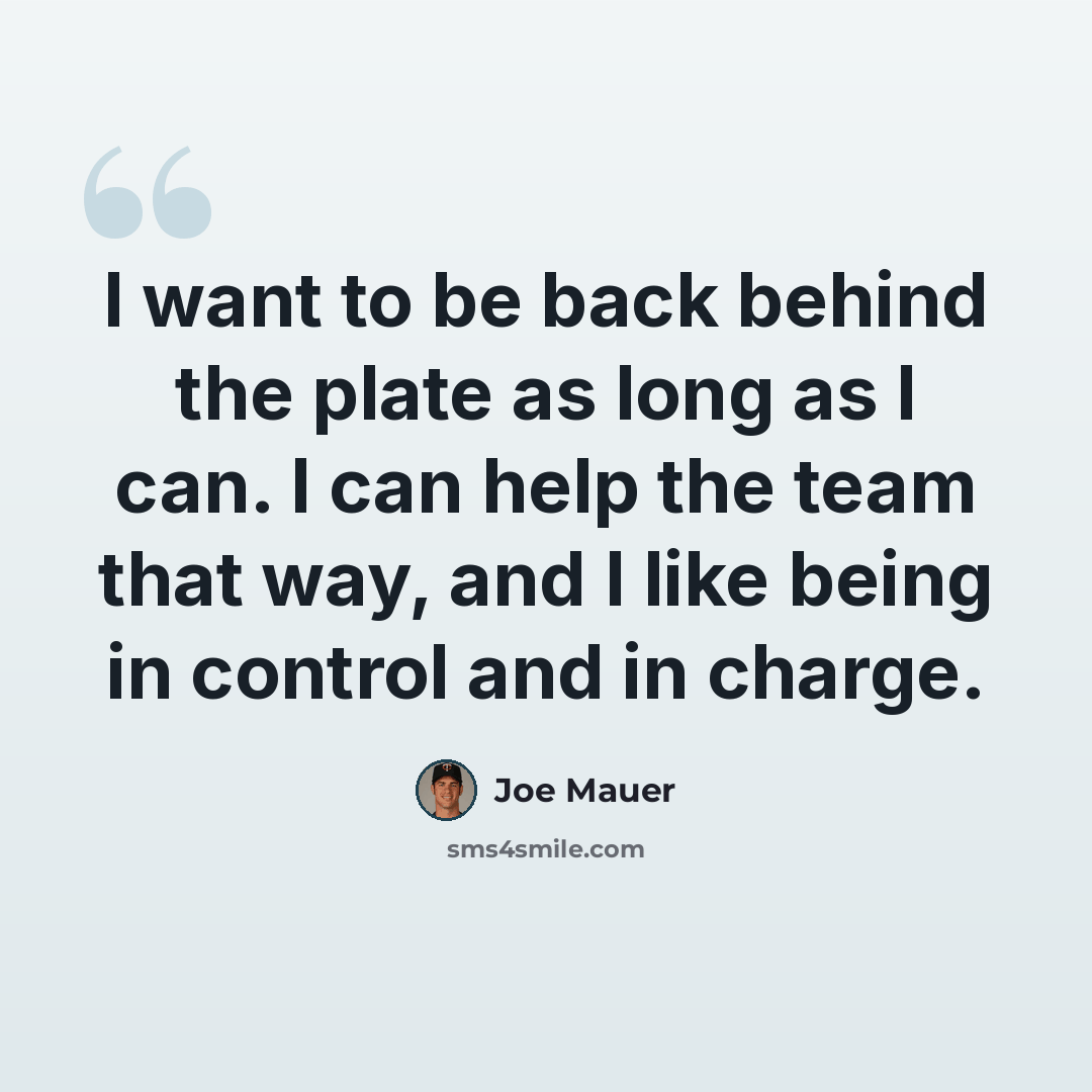 “I want to be back behind the plate as long as I can. I can help the team that way, and I like being in control and in charge.” quote by Joe Mauer