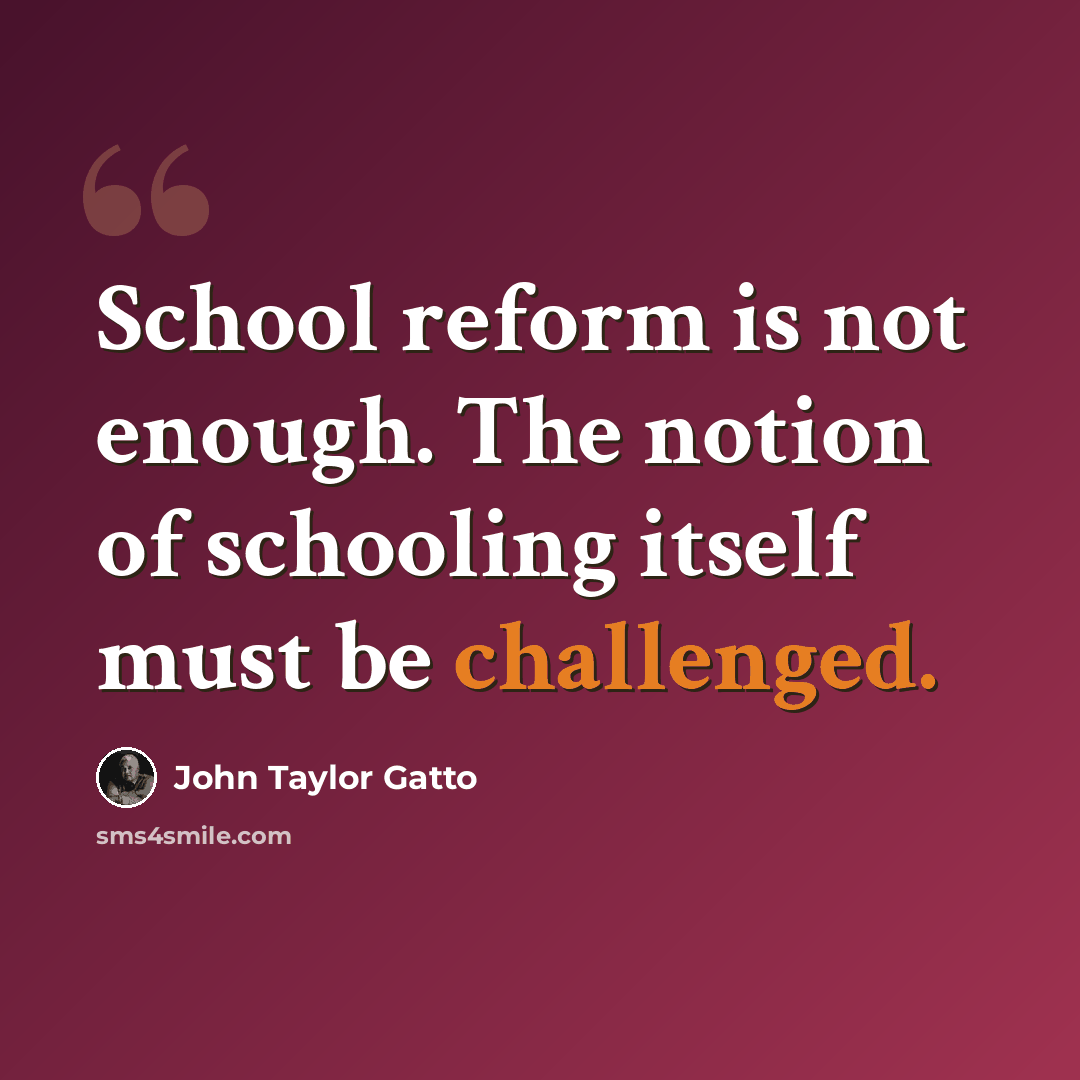 “School reform is not enough. The notion of schooling itself must be challenged.” quote by John Taylor Gatto
