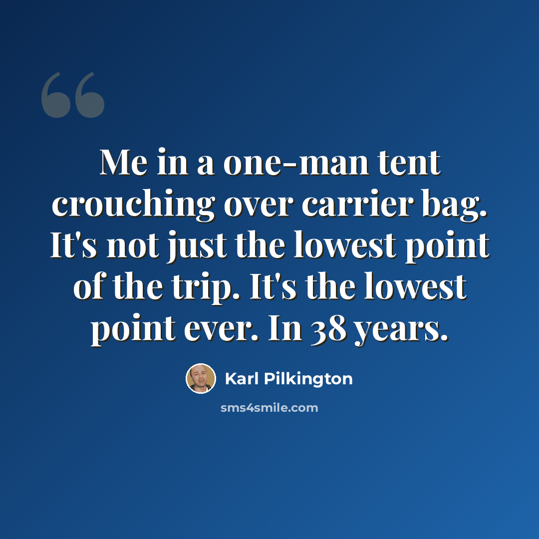 “Me in a one-man tent crouching over carrier bag. It's not just the lowest point of the trip. It's the lowest point ever. In 38 years.” quote by Karl Pilkington
