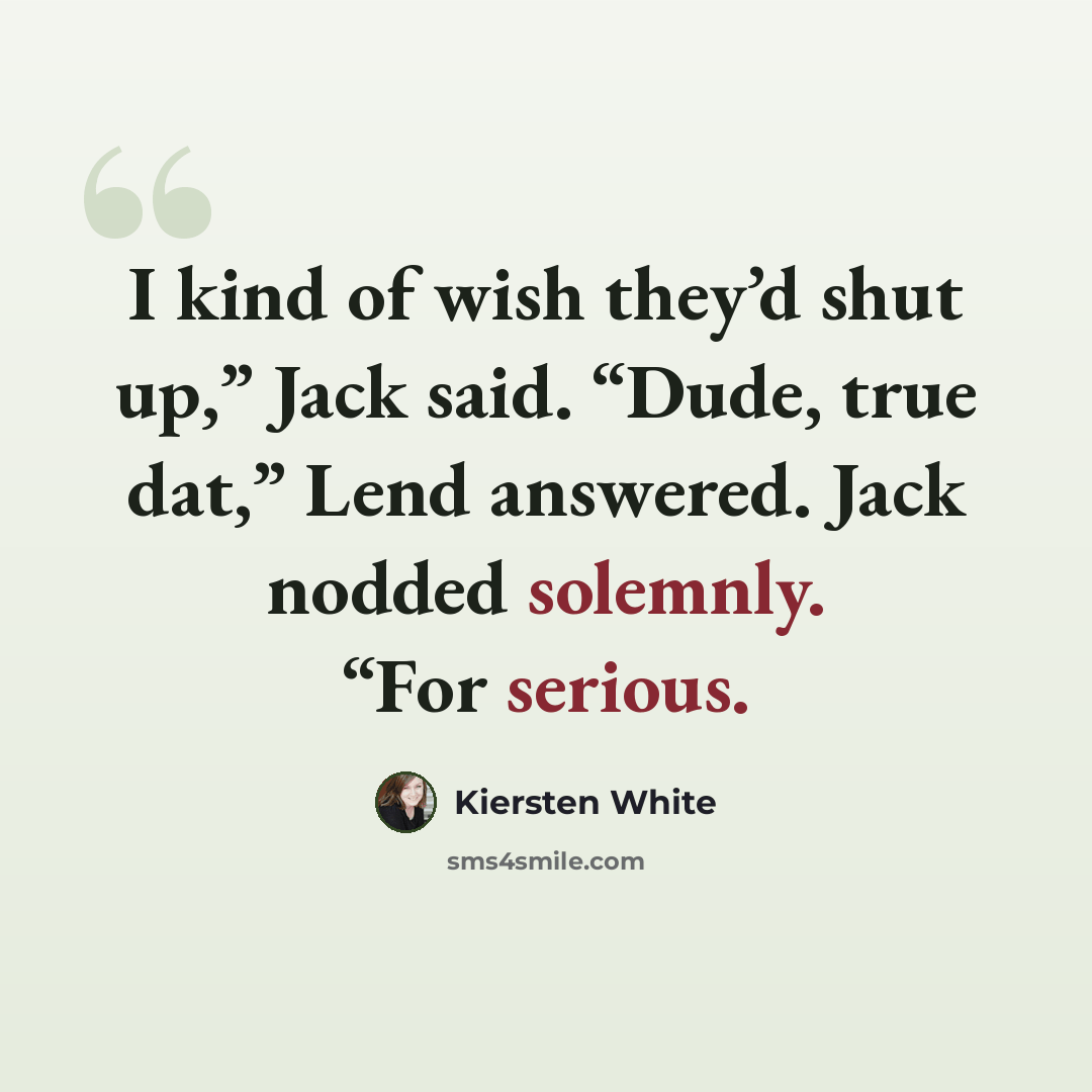 “I kind of wish they’d shut up,” Jack said. “Dude, true dat,” Lend answered. Jack nodded solemnly. “For serious.” quote by Kiersten White