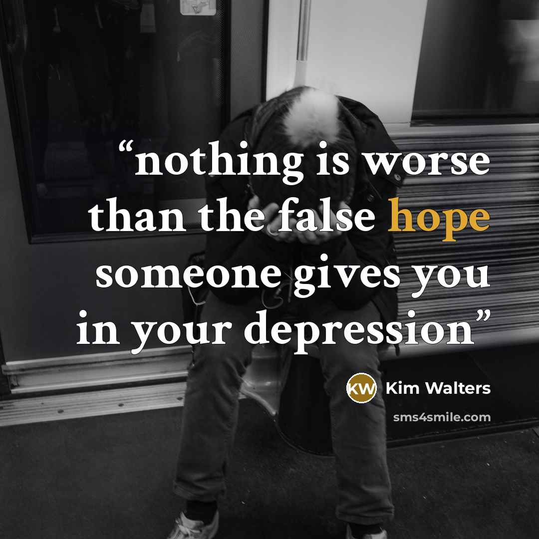 “nothing is worse than the false hope someone gives you in your depression” quote by Kim Walters