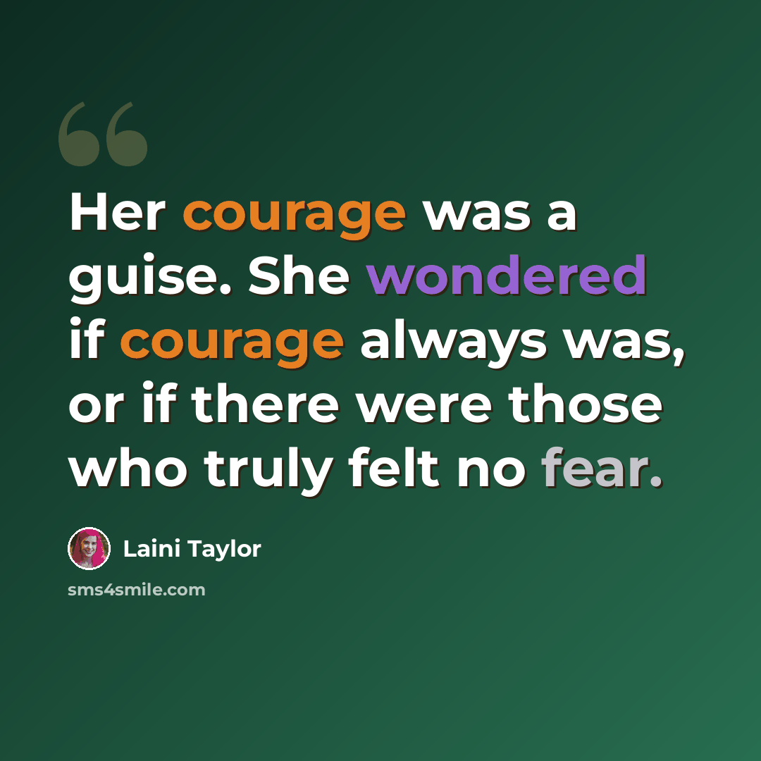 “Her courage was a guise. She wondered if courage always was, or if there were those who truly felt no fear.” quote by Laini Taylor