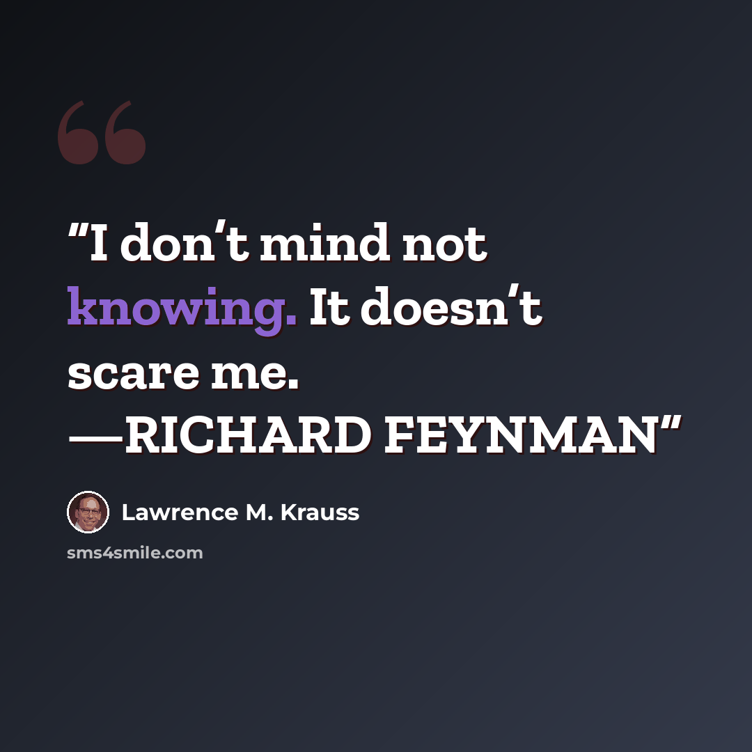 “I don’t mind not knowing. It doesn’t scare me. —RICHARD FEYNMAN” quote by Lawrence M. Krauss