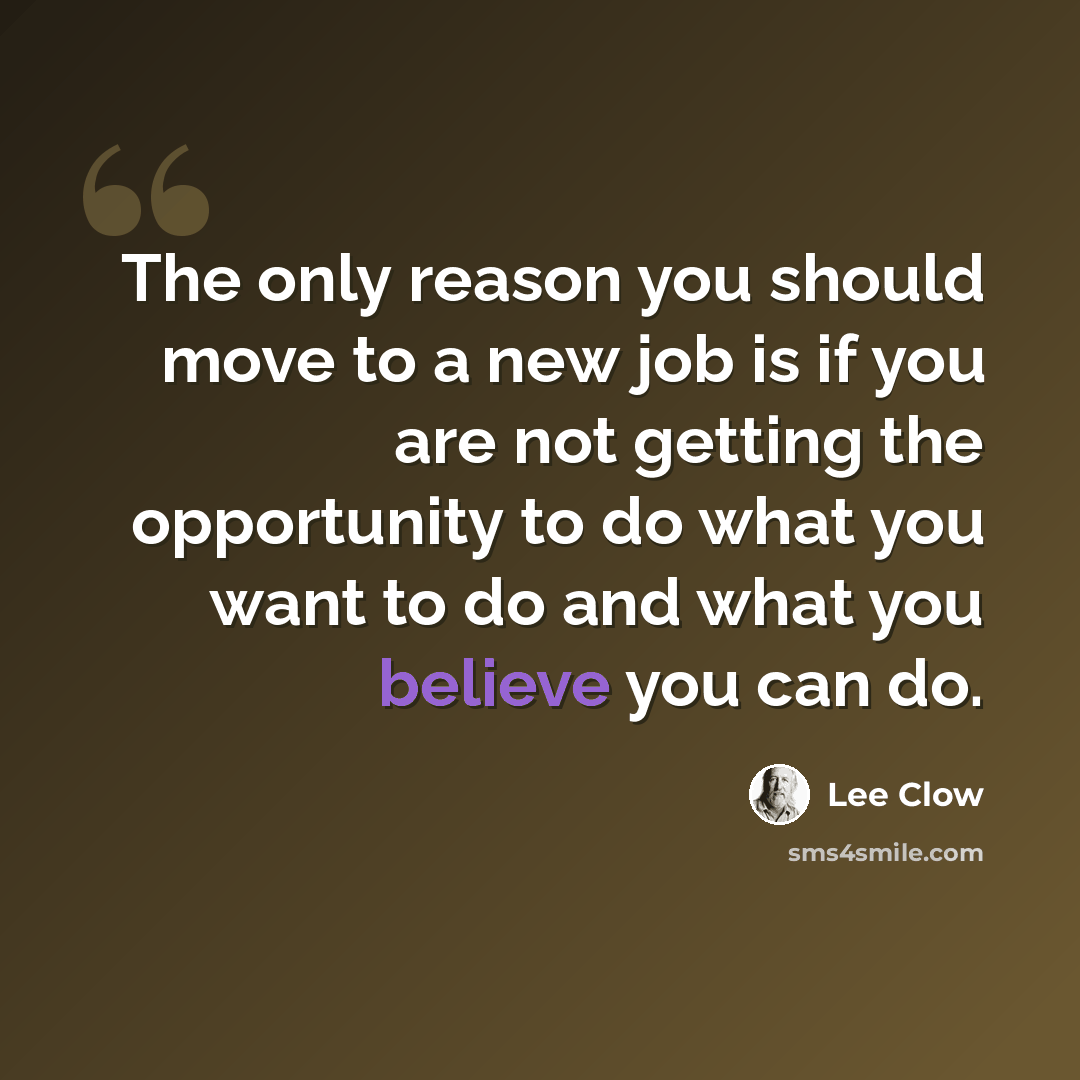 “The only reason you should move to a new job is if you are not getting the opportunity to do what you want to do and what you believe you can do.” quote by Lee Clow