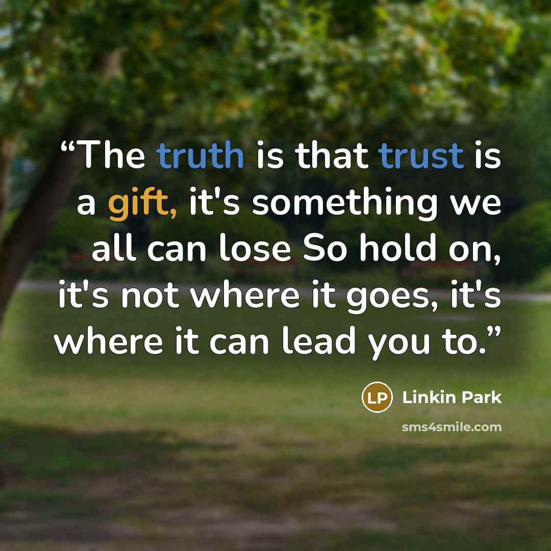 “The truth is that trust is a gift, it's something we all can lose So hold on, it's not where it goes, it's where it can lead you to.” quote by Linkin Park