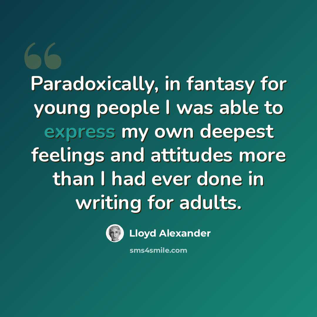 “Paradoxically, in fantasy for young people I was able to express my own deepest feelings and attitudes more than I had ever done in writing for adults.” quote by Lloyd Alexander