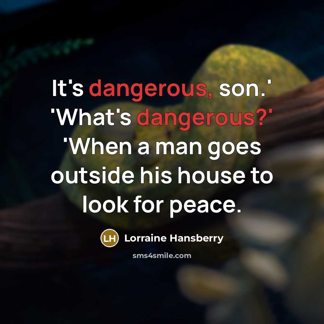 “It's dangerous, son.' 'What's dangerous?' 'When a man goes outside his house to look for peace.” quote by Lorraine Hansberry