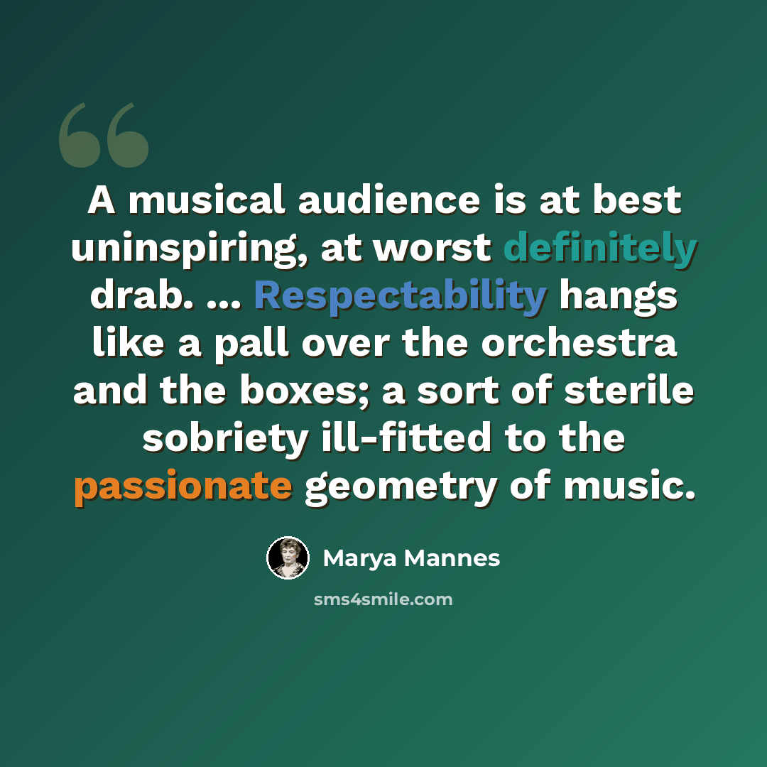“A musical audience is at best uninspiring, at worst definitely drab. ... Respectability hangs like a pall over the orchestra and the boxes; a sort of sterile sobriety ill-fitted to the passionate geometry of music.” quote by Marya Mannes