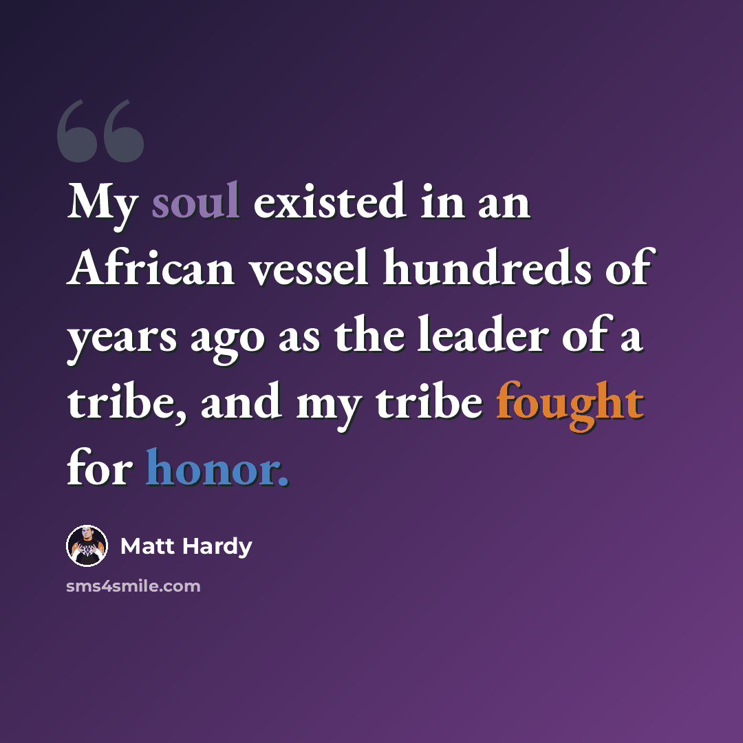“My soul existed in an African vessel hundreds of years ago as the leader of a tribe, and my tribe fought for honor.” quote by Matt Hardy
