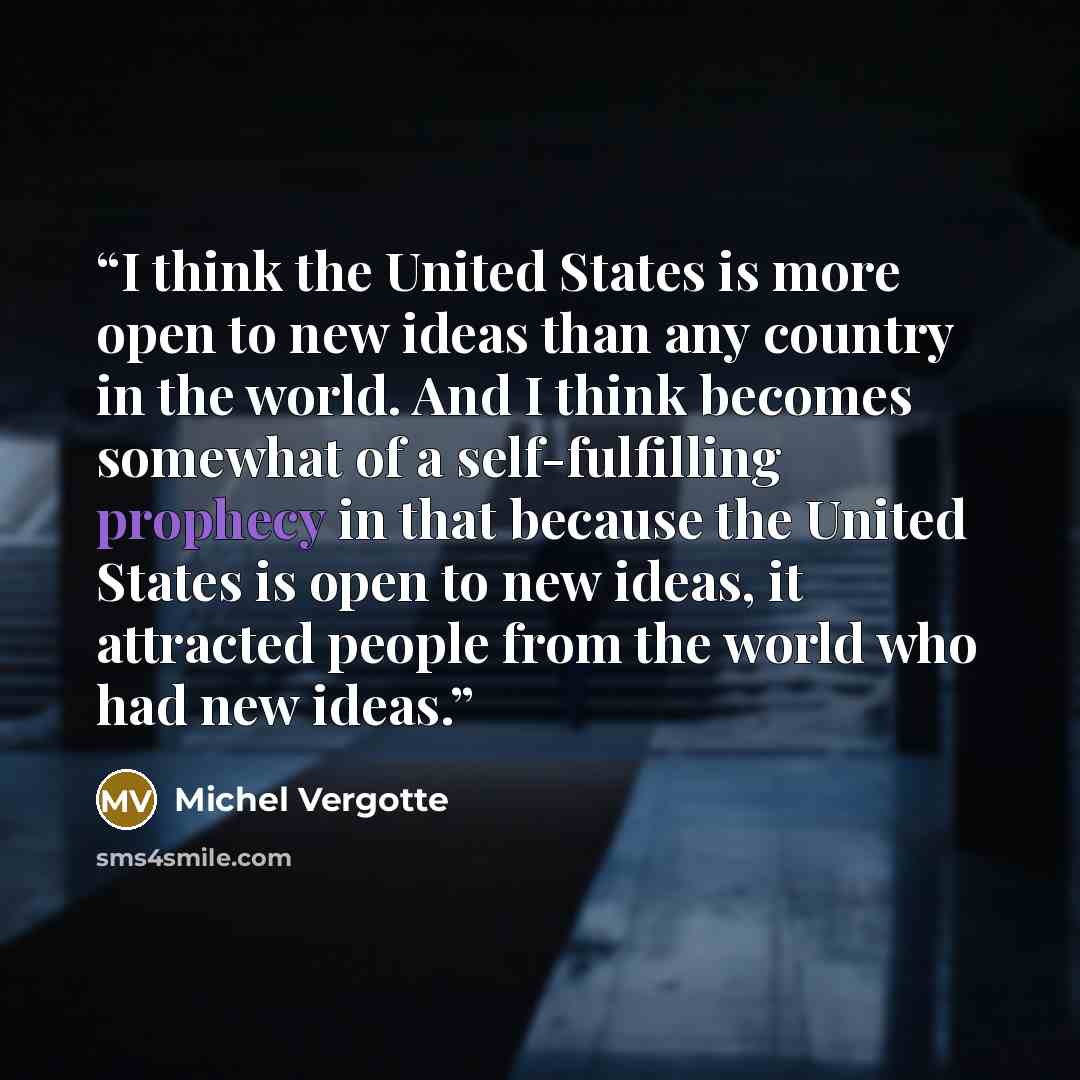 “I think the United States is more open to new ideas than any country in the world. And I think becomes somewhat of a self-fulfilling prophecy in that because the United States is open to new ideas, it attracted people from the world who had new ideas.” quote by Michel Vergotte