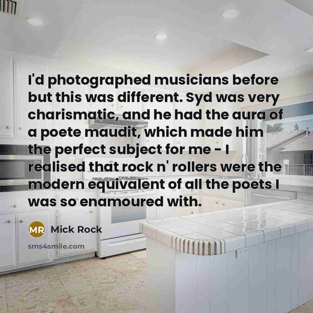 “I'd photographed musicians before but this was different. Syd was very charismatic, and he had the aura of a poete maudit, which made him the perfect subject for me - I realised that rock n' rollers were the modern equivalent of all the poets I was so enamoured with.” quote by Mick Rock
