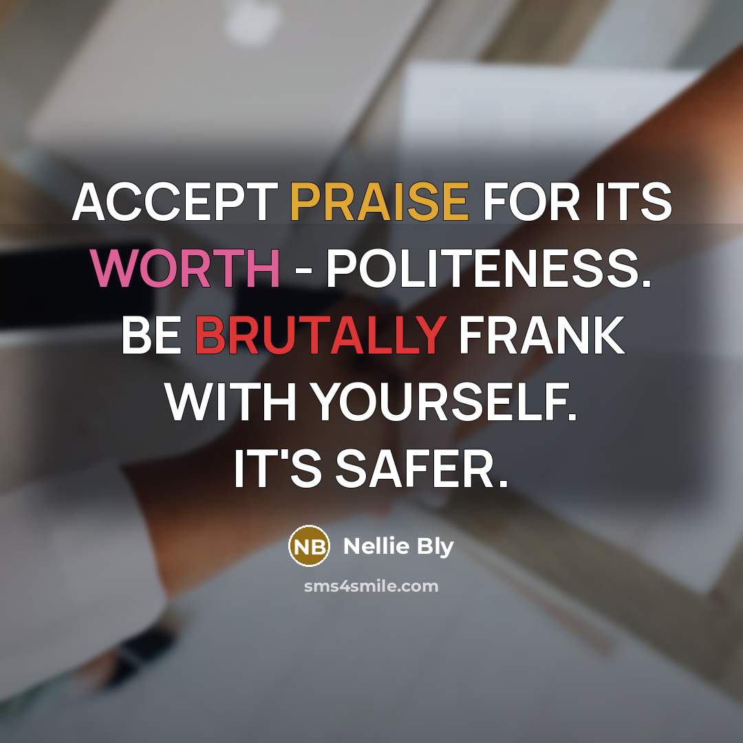 “ACCEPT PRAISE FOR ITS WORTH - POLITENESS. BE BRUTALLY FRANK WITH YOURSELF. IT'S SAFER.” quote by Nellie Bly
