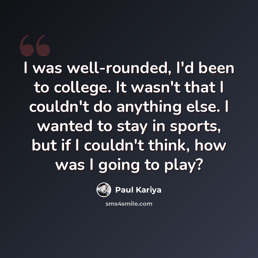 “I was well-rounded, I'd been to college. It wasn't that I couldn't do anything else. I wanted to stay in sports, but if I couldn't think, how was I going to play?” quote by Paul Kariya