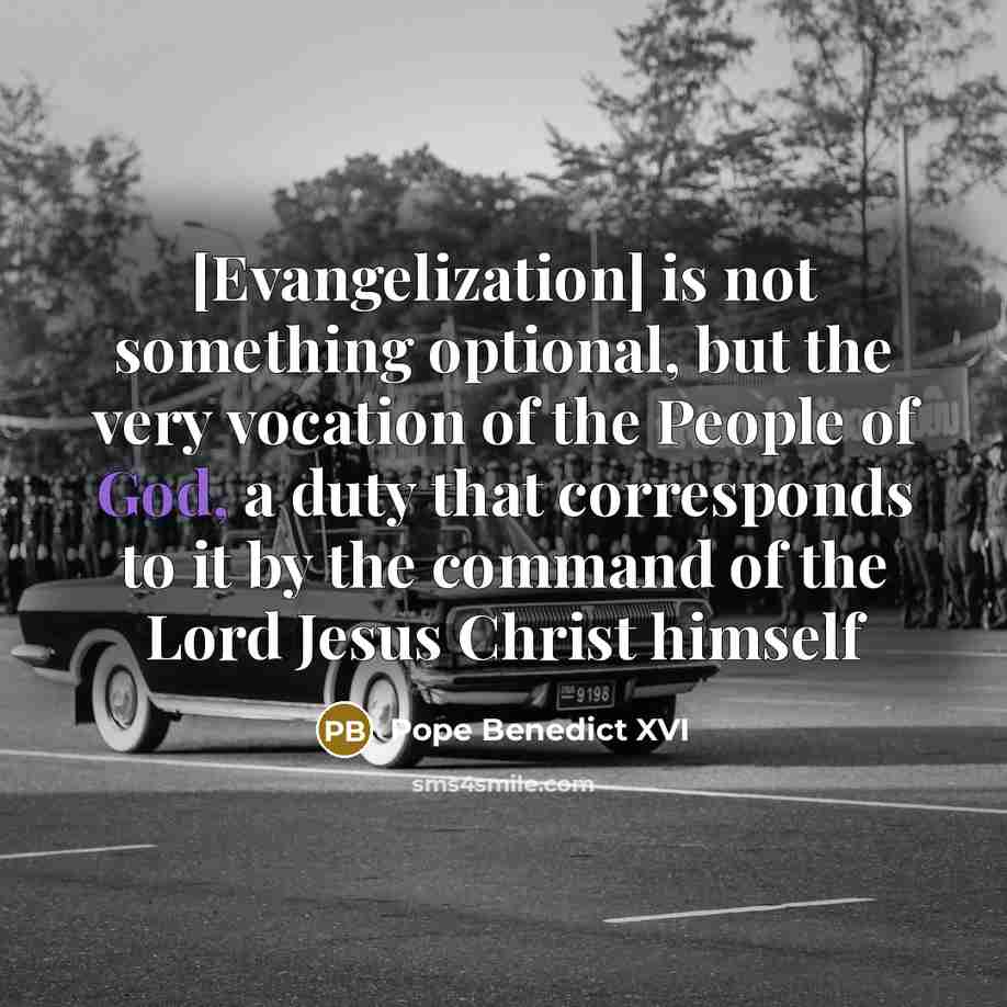 “[Evangelization] is not something optional, but the very vocation of the People of God, a duty that corresponds to it by the command of the Lord Jesus Christ himself” quote by Pope Benedict XVI