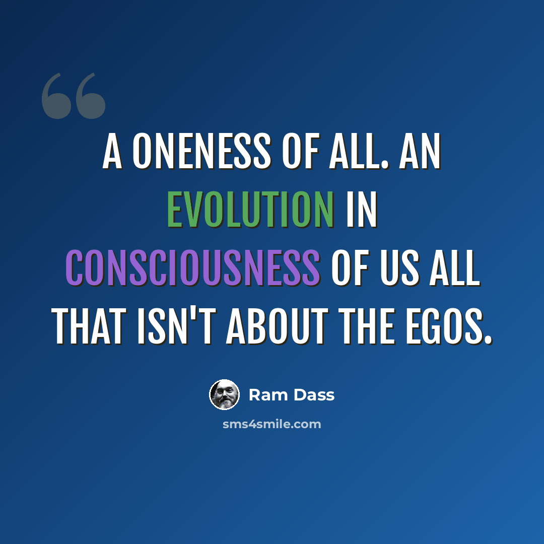 “A Oneness of all. An evolution in consciousness of us all that isn't about the egos.” quote by Ram Dass