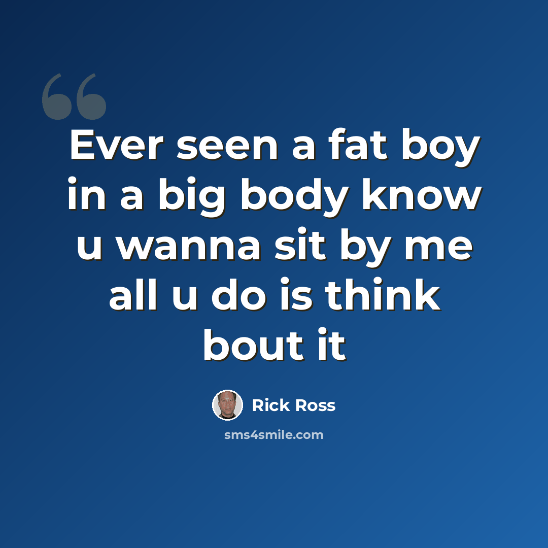 “Ever seen a fat boy in a big body know u wanna sit by me all u do is think bout it” quote by Rick Ross