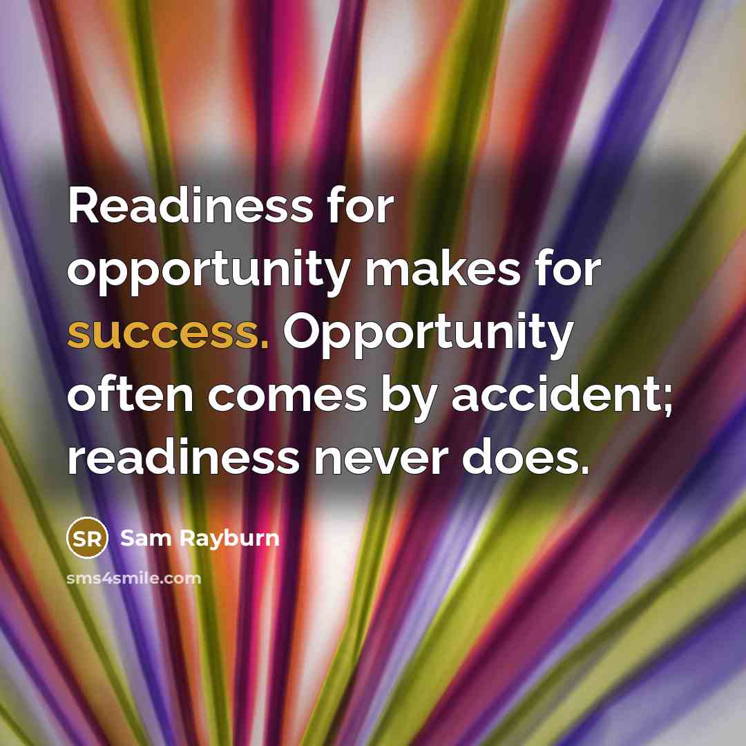 “Readiness for opportunity makes for success. Opportunity often comes by accident; readiness never does.” quote by Sam Rayburn