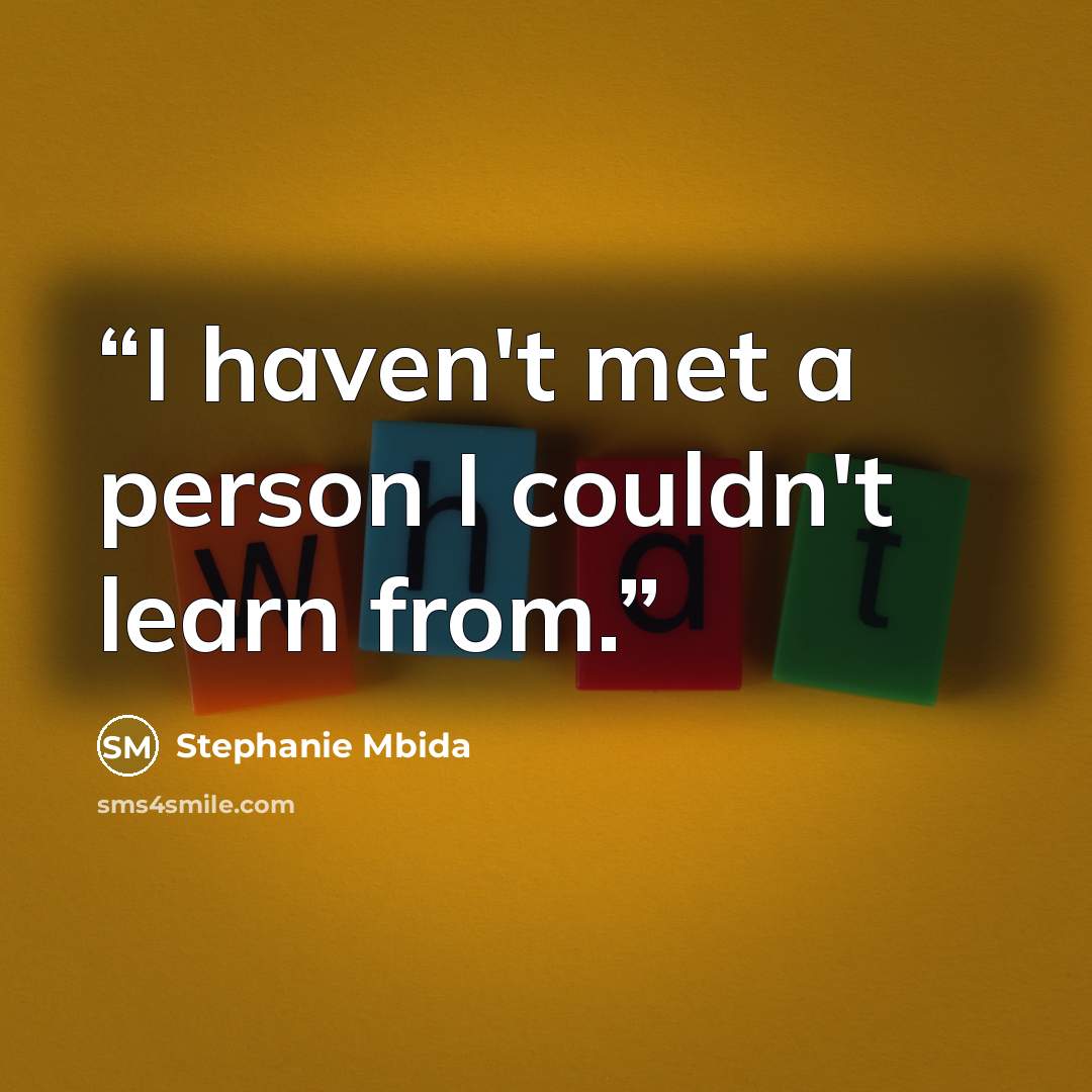 “I haven't met a person I couldn't learn from.” quote by Stephanie Mbida