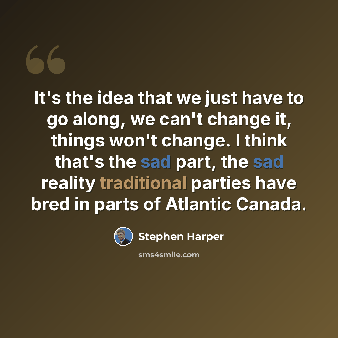 “It's the idea that we just have to go along, we can't change it, things won't change. I think that's the sad part, the sad reality traditional parties have bred in parts of Atlantic Canada.” quote by Stephen Harper