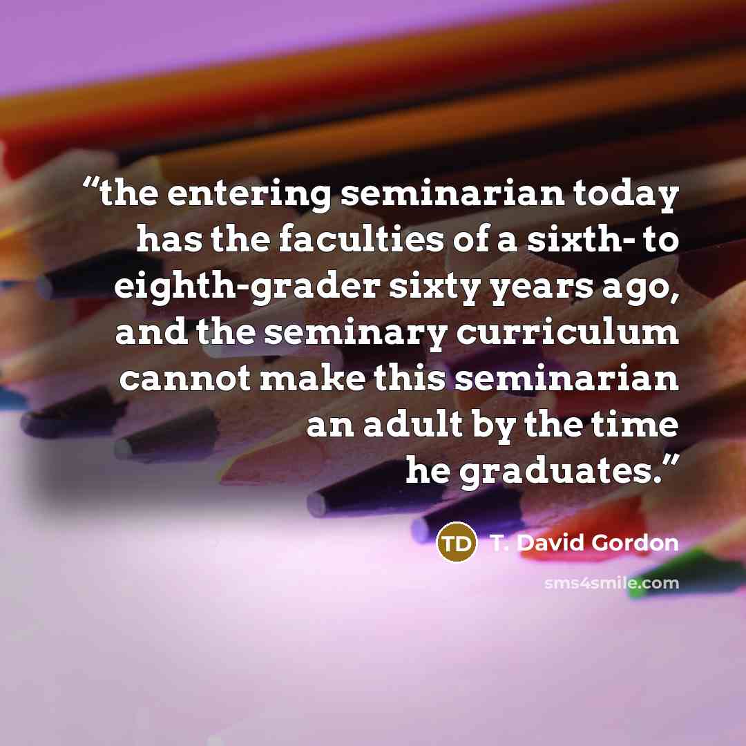 “the entering seminarian today has the faculties of a sixth- to eighth-grader sixty years ago, and the seminary curriculum cannot make this seminarian an adult by the time he graduates.” quote by T. David Gordon