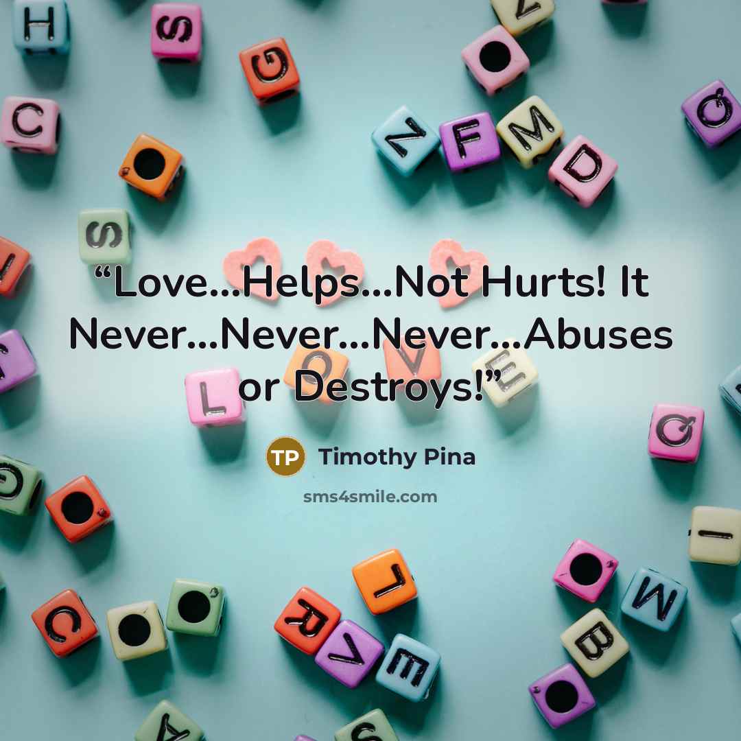 “Love...Helps...Not Hurts! It Never...Never...Never...Abuses​ or Destroys!” quote by Timothy Pina