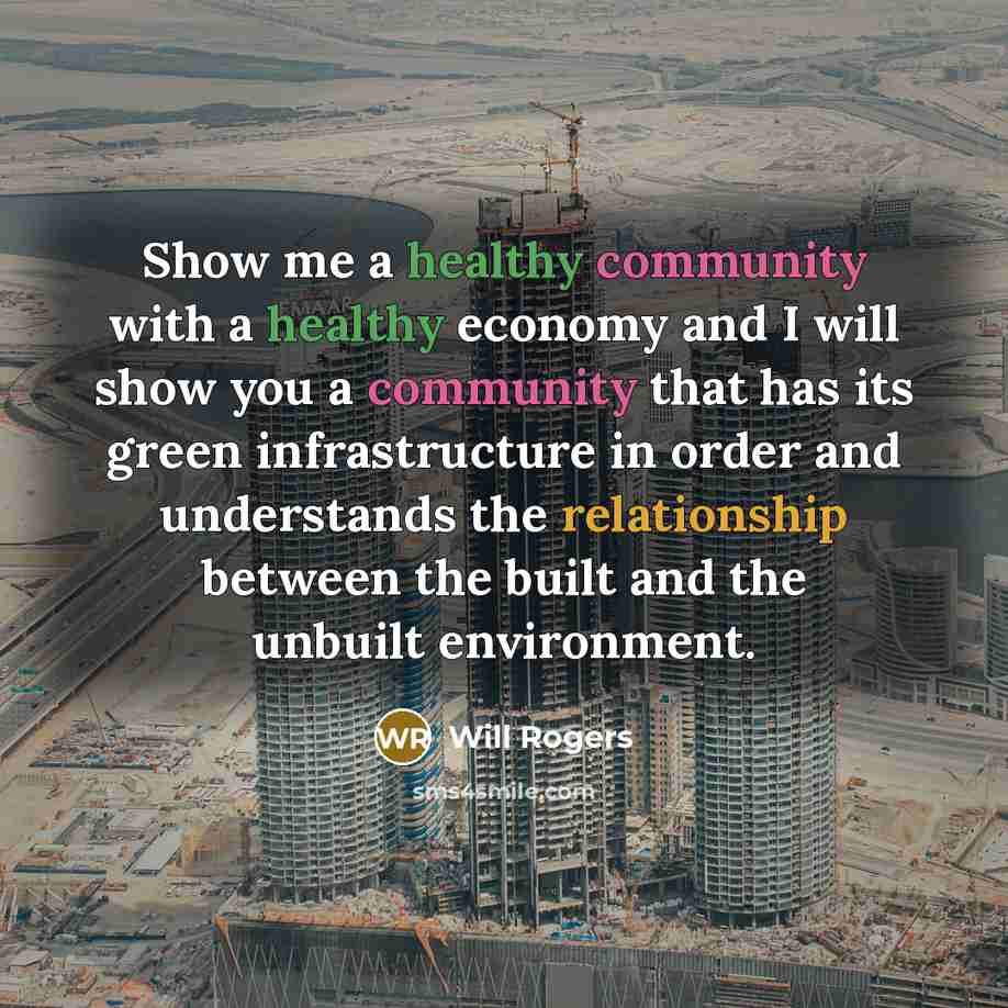 “Show me a healthy community with a healthy economy and I will show you a community that has its green infrastructure in order and understands the relationship between the built and the unbuilt environment.” quote by Will Rogers