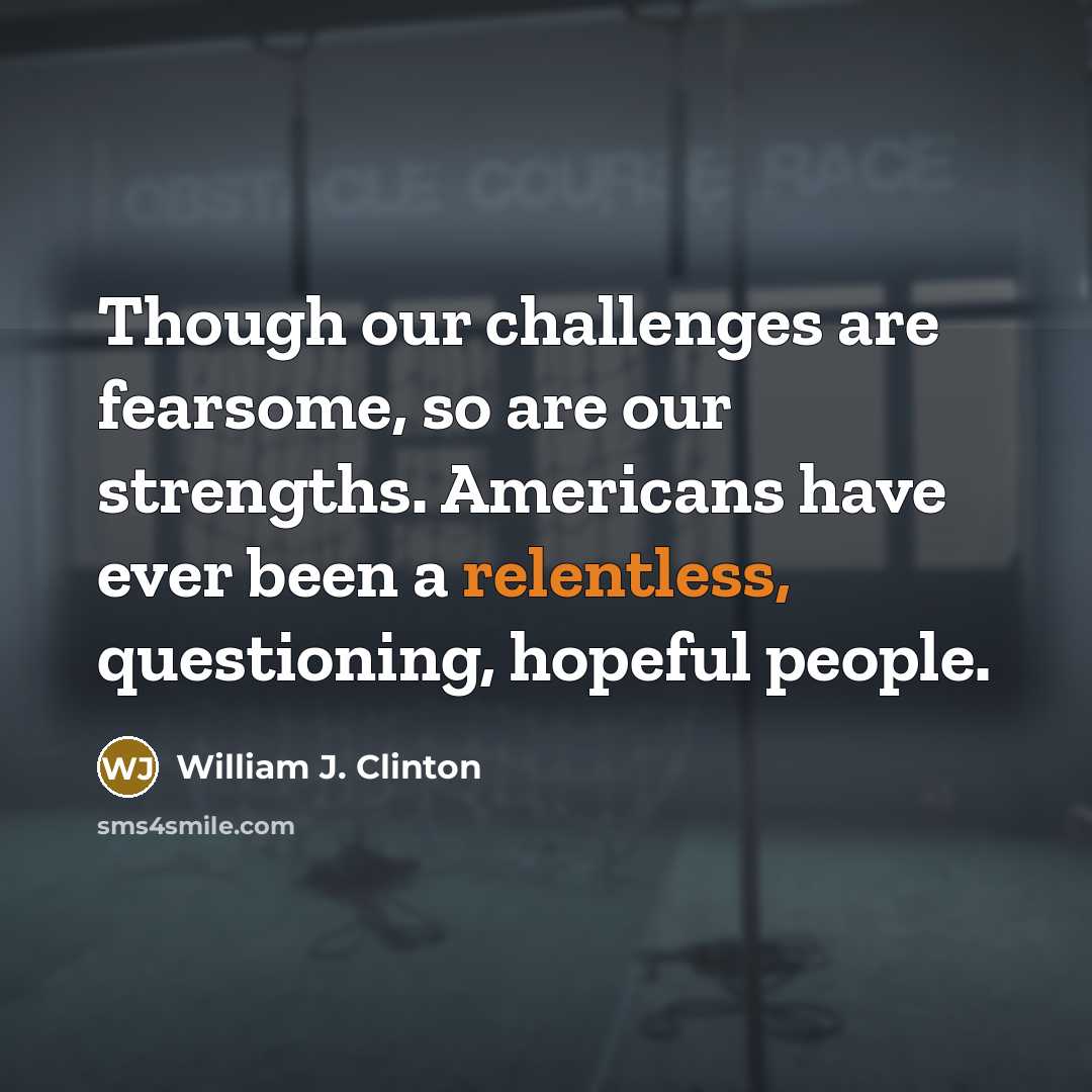 “Though our challenges are fearsome, so are our strengths. Americans have ever been a relentless, questioning, hopeful people.” quote by William J. Clinton