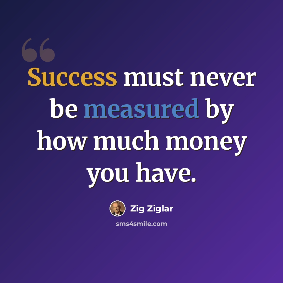 “Success must never be measured by how much money you have.” quote by Zig Ziglar