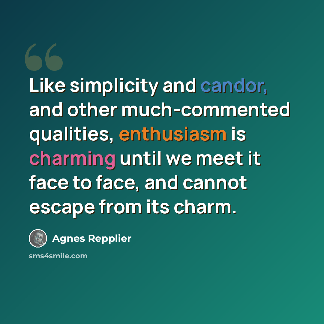 “Like simplicity and candor, and other much-commented qualities, enthusiasm is charming until we meet it face to face, and cannot escape from its charm.” quote by Agnes Repplier