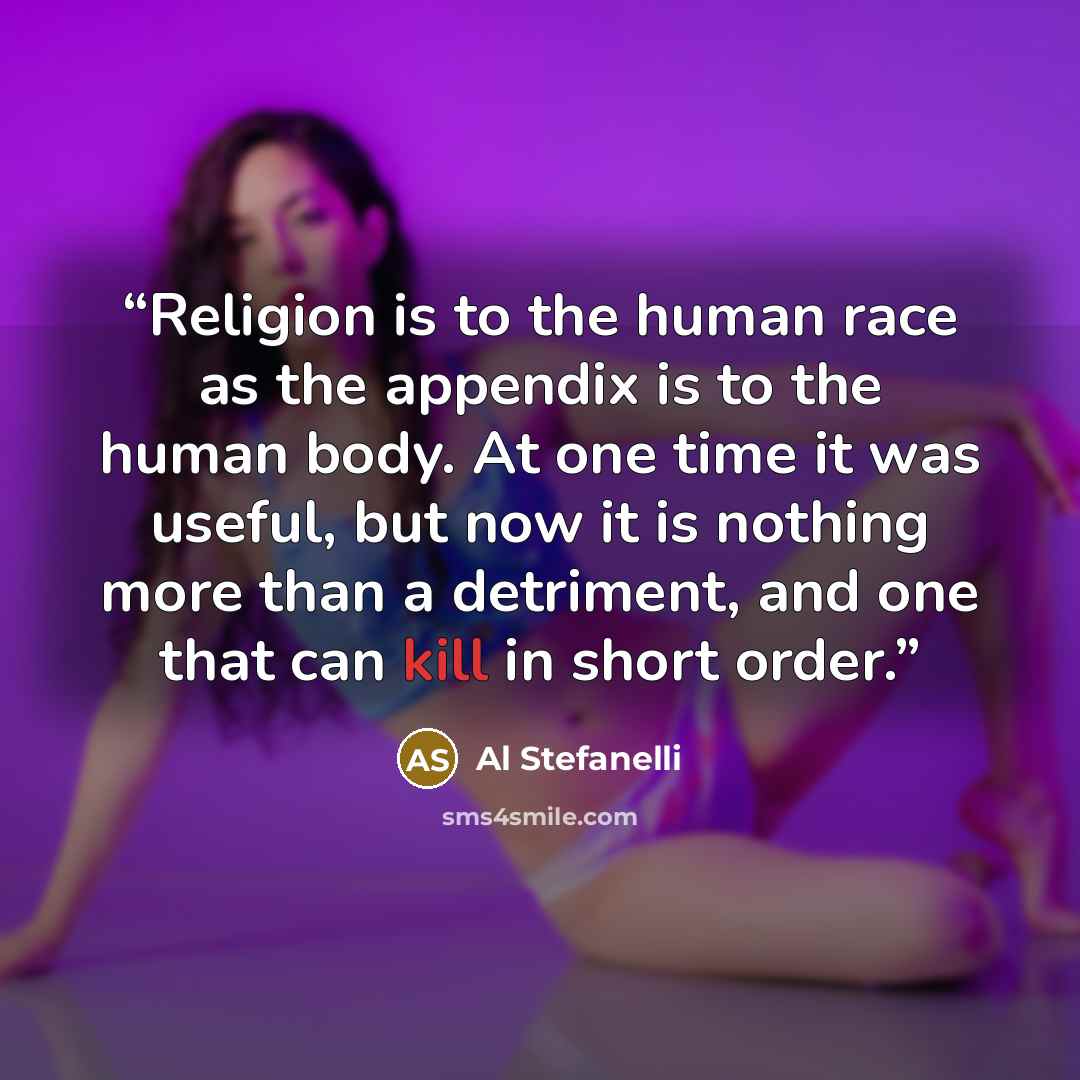 “Religion is to the human race as the appendix is to the human body. At one time it was useful, but now it is nothing more than a detriment, and one that can kill in short order.” quote by Al Stefanelli