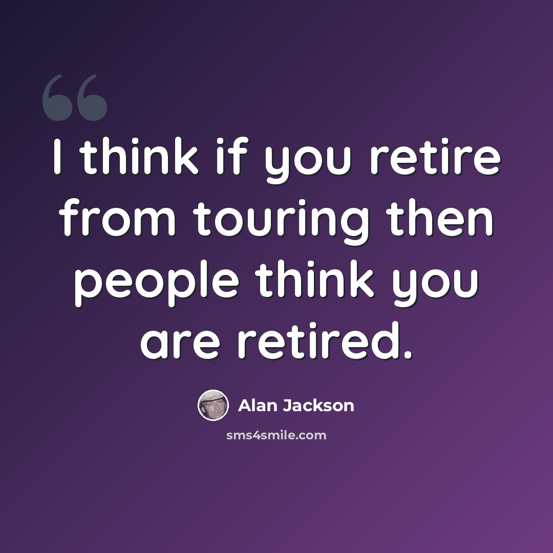 “I think if you retire from touring then people think you are retired.” quote by Alan Jackson