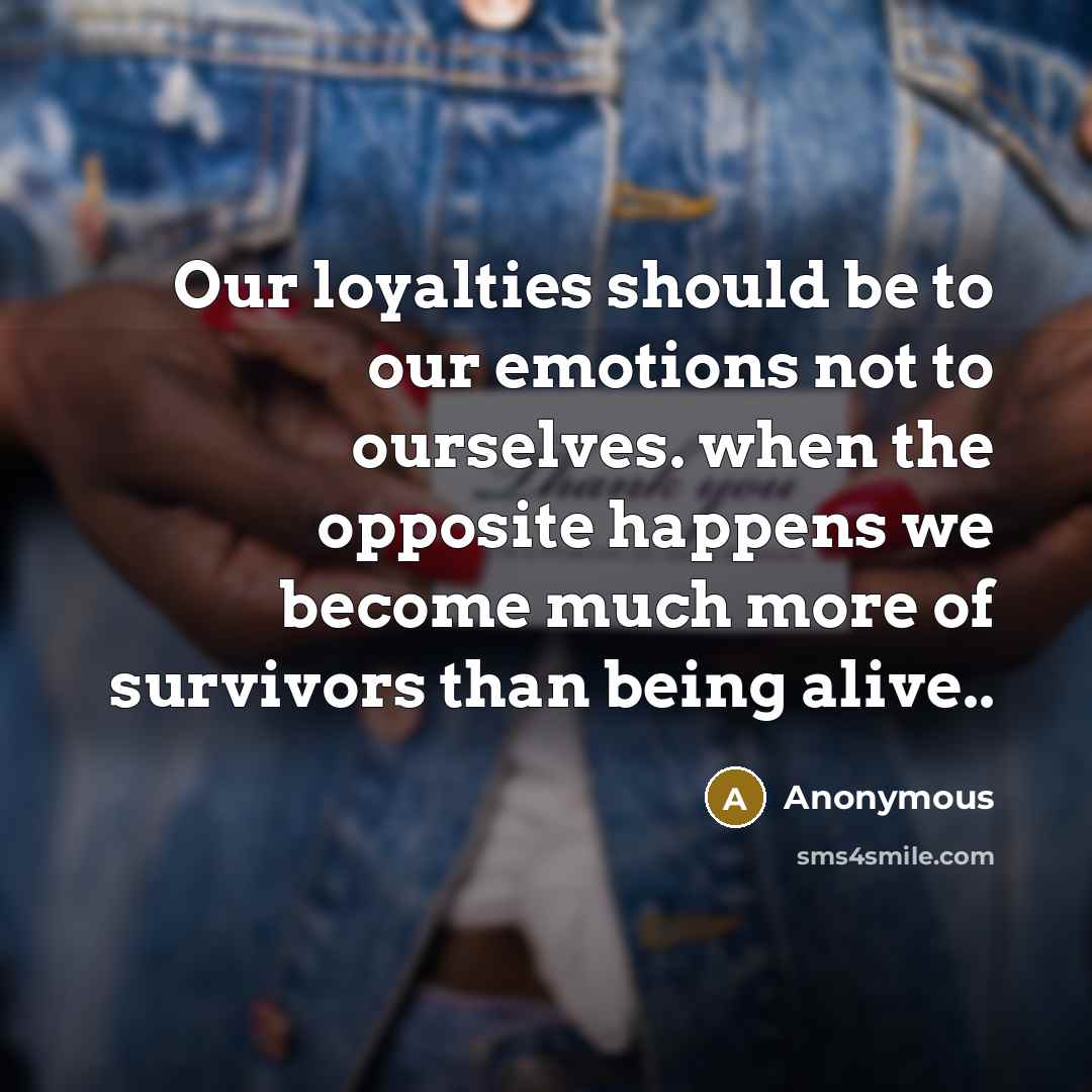 “Our loyalties should be to our emotions not to ourselves. when the opposite happens we become much more of survivors than being alive..” quote by Anonymous