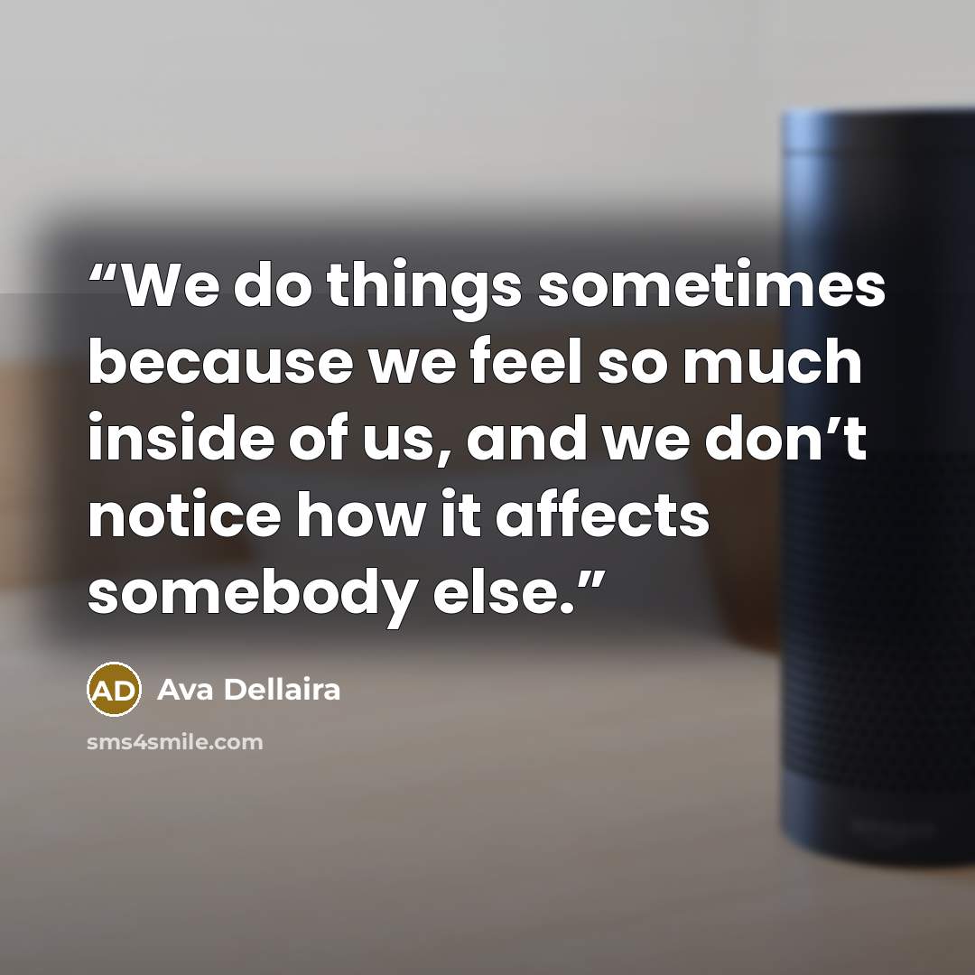 “We do things sometimes because we feel so much inside of us, and we don’t notice how it affects somebody else.” quote by Ava Dellaira