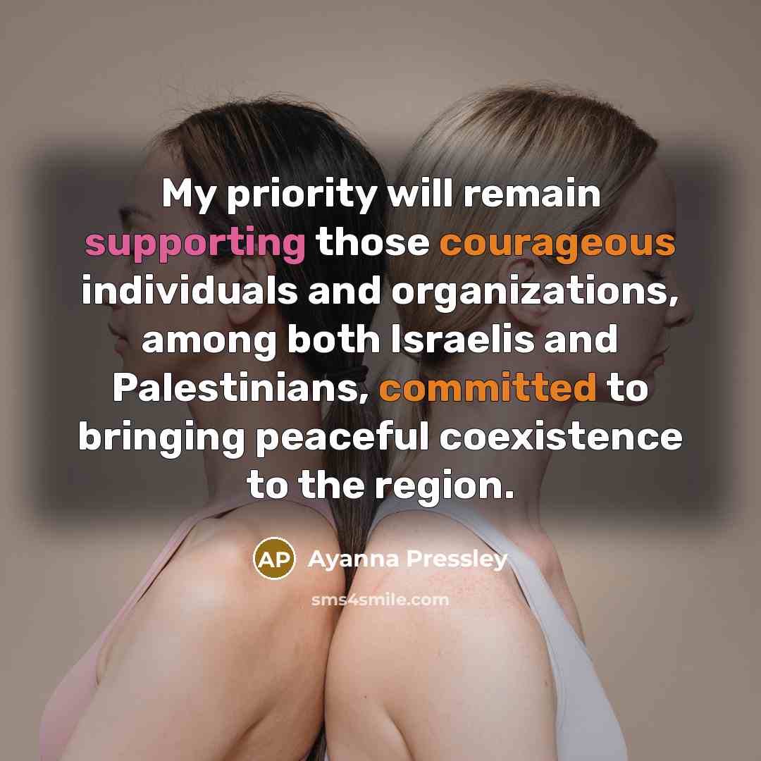“My priority will remain supporting those courageous individuals and organizations, among both Israelis and Palestinians, committed to bringing peaceful coexistence to the region.” quote by Ayanna Pressley