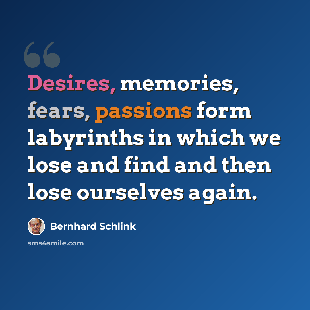 “Desires, memories, fears, passions form labyrinths in which we lose and find and then lose ourselves again.” quote by Bernhard Schlink