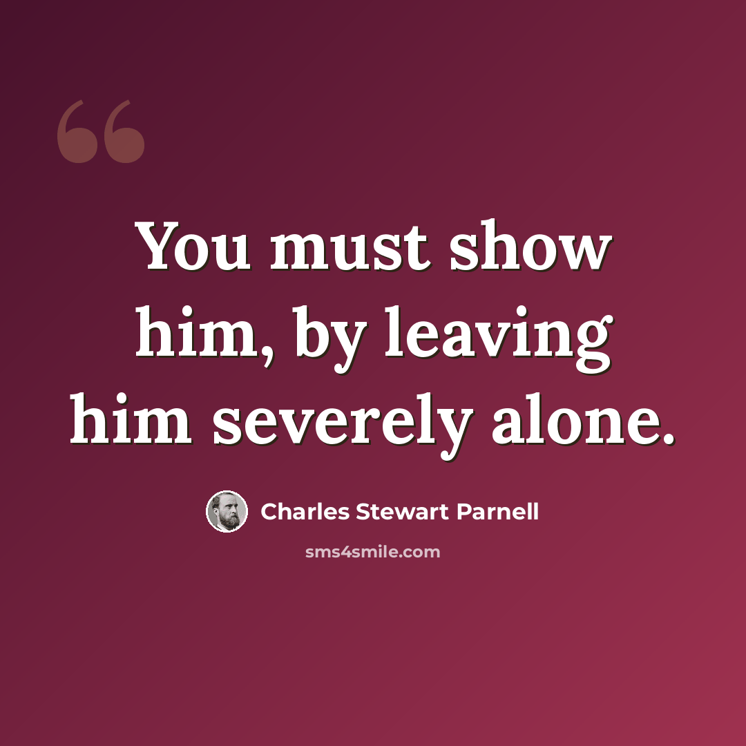 “You must show him, by leaving him severely alone.” quote by Charles Stewart Parnell