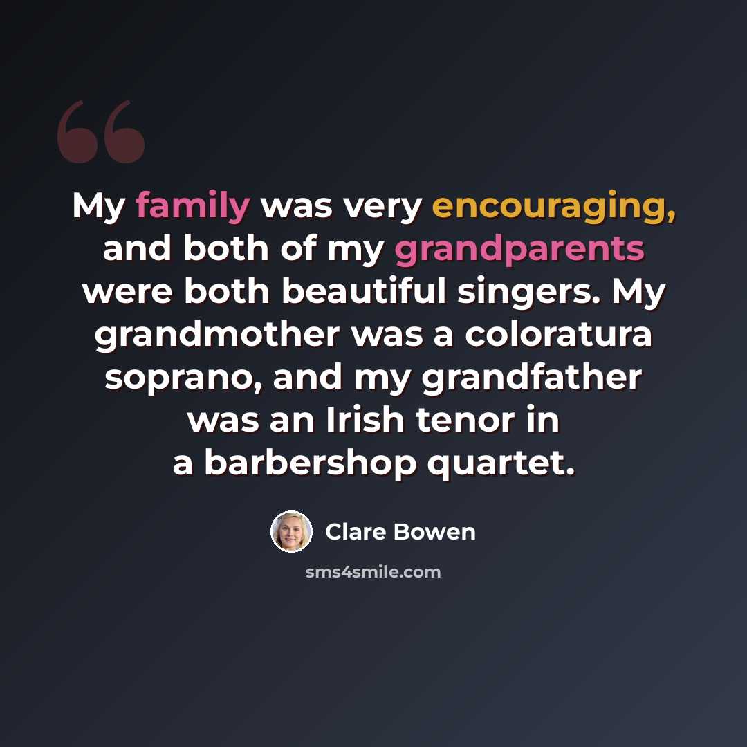 “My family was very encouraging, and both of my grandparents were both beautiful singers. My grandmother was a coloratura soprano, and my grandfather was an Irish tenor in a barbershop quartet.” quote by Clare Bowen
