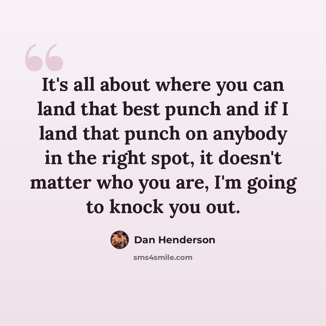 “It's all about where you can land that best punch and if I land that punch on anybody in the right spot, it doesn't matter who you are, I'm going to knock you out.” quote by Dan Henderson