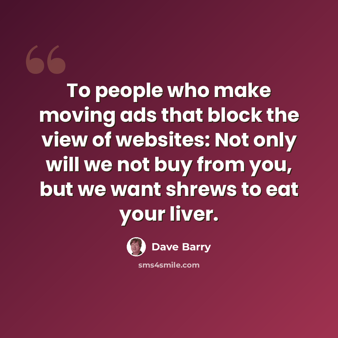 “To people who make moving ads that block the view of websites: Not only will we not buy from you, but we want shrews to eat your liver.” quote by Dave Barry