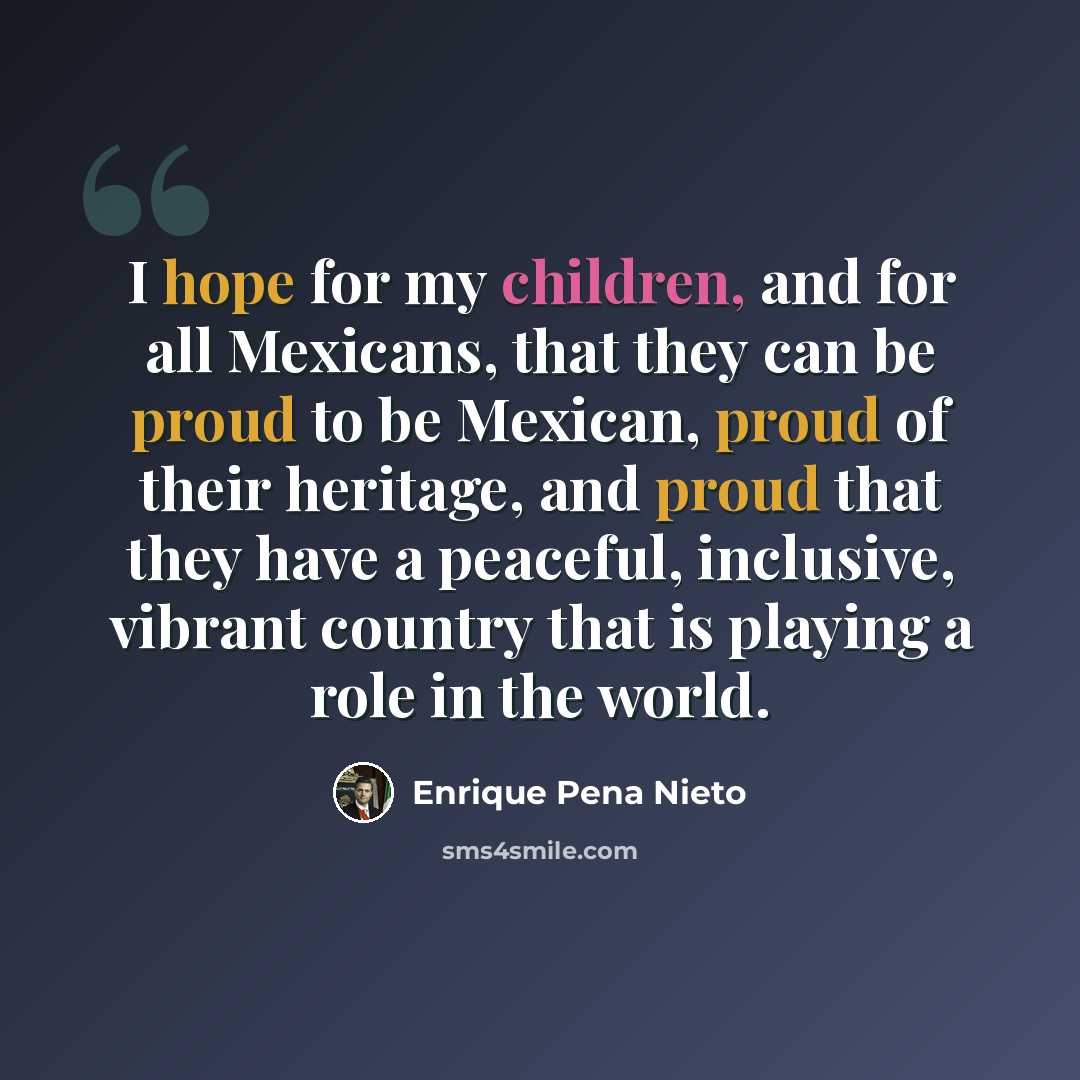 “I hope for my children, and for all Mexicans, that they can be proud to be Mexican, proud of their heritage, and proud that they have a peaceful, inclusive, vibrant country that is playing a role in the world.” quote by Enrique Pena Nieto