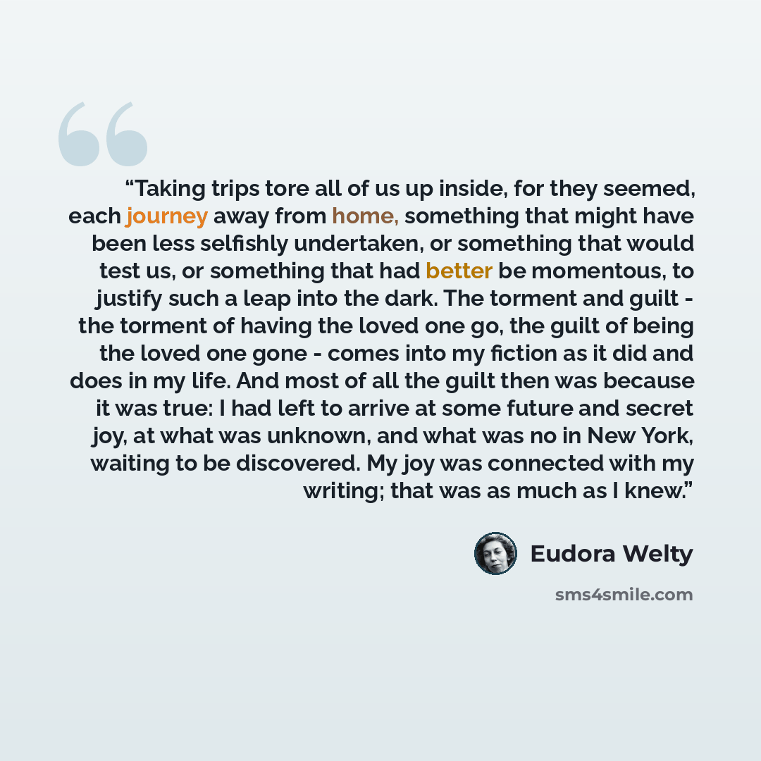 “Taking trips tore all of us up inside, for they seemed, each journey away from home, something that might have been less selfishly undertaken, or something that would test us, or something that had better be momentous, to justify such a leap into the dark. The torment and guilt - the torment of…” quote by Eudora Welty