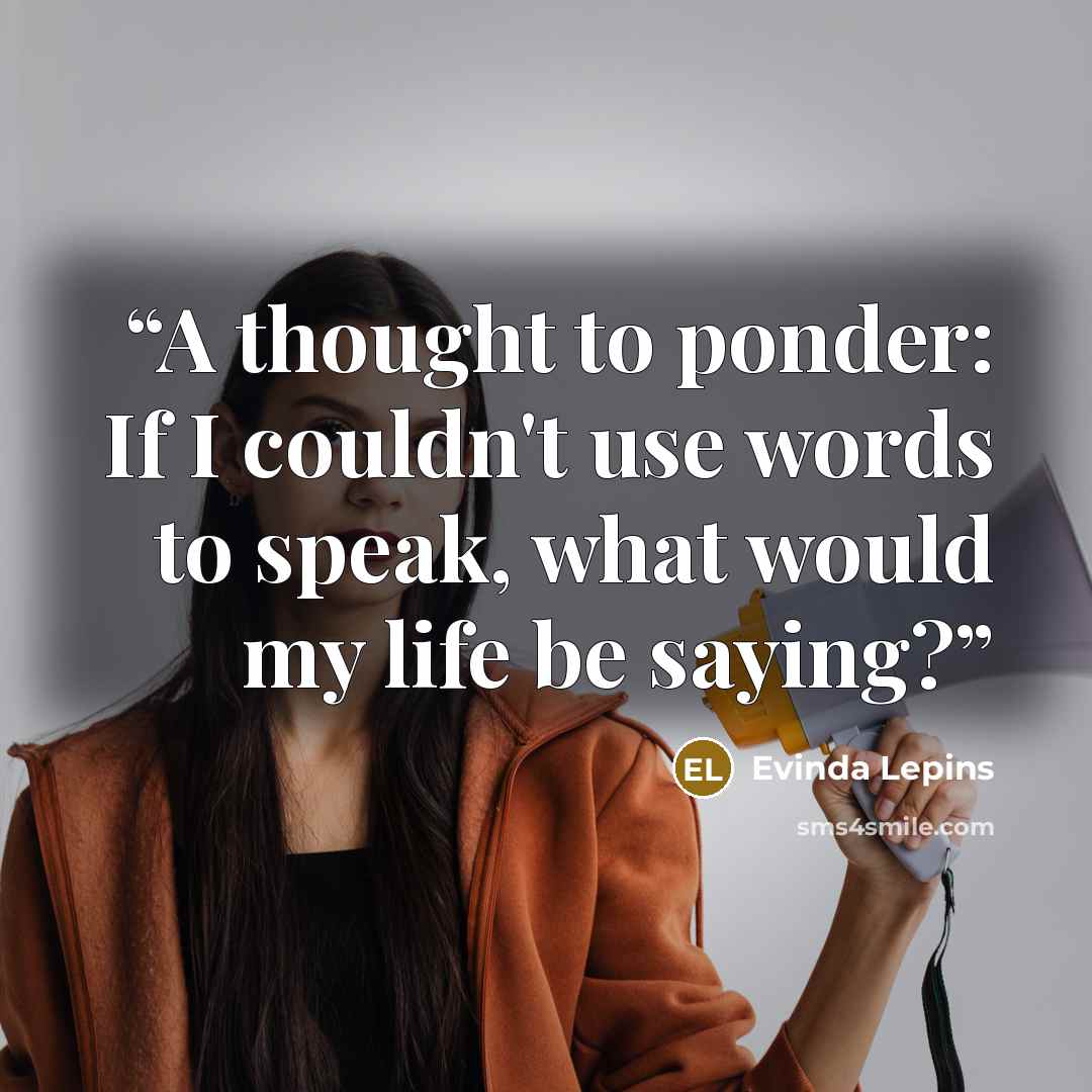 “A thought to ponder: If I couldn't use words to speak, what would my life be saying?” quote by Evinda Lepins