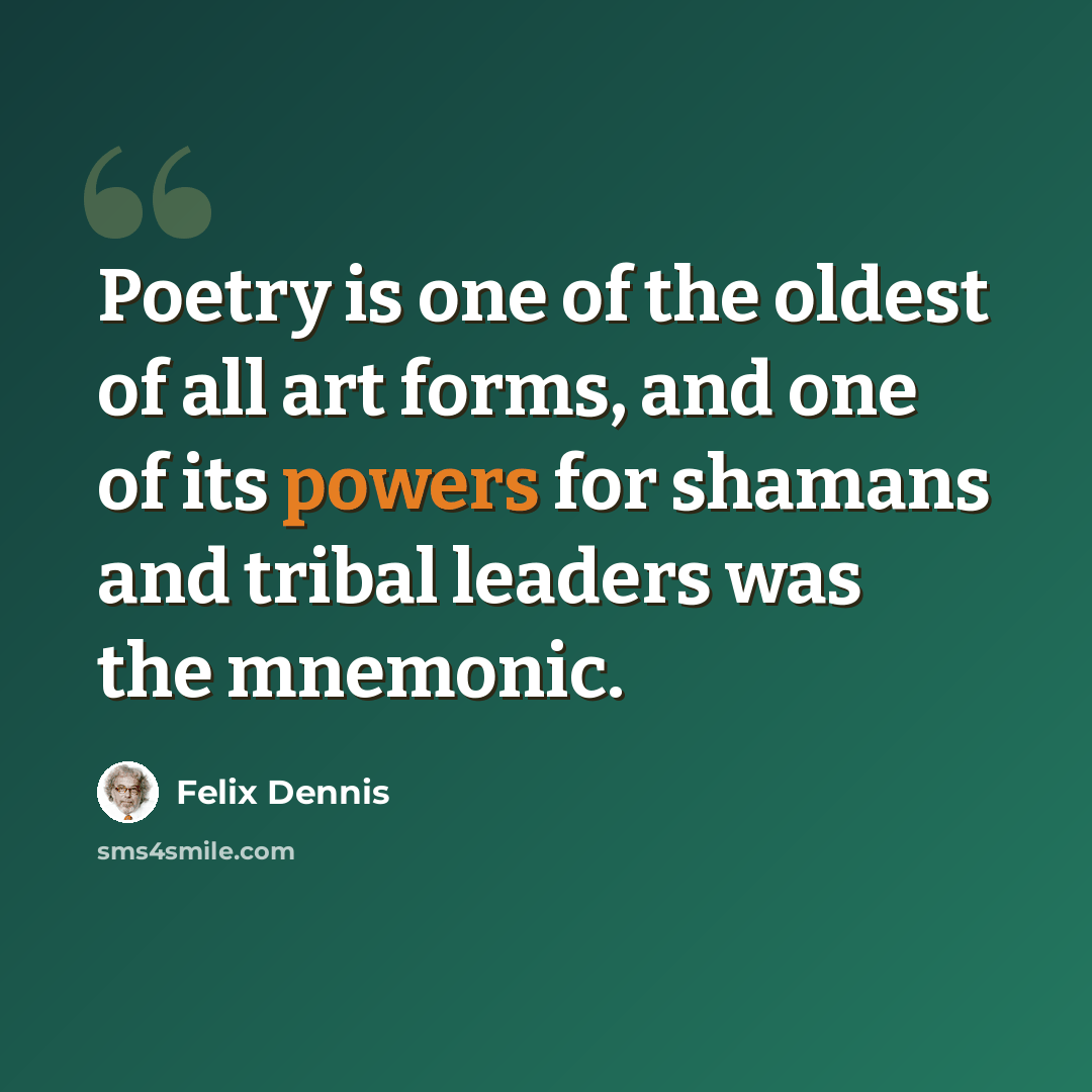 “Poetry is one of the oldest of all art forms, and one of its powers for shamans and tribal leaders was the mnemonic.” quote by Felix Dennis