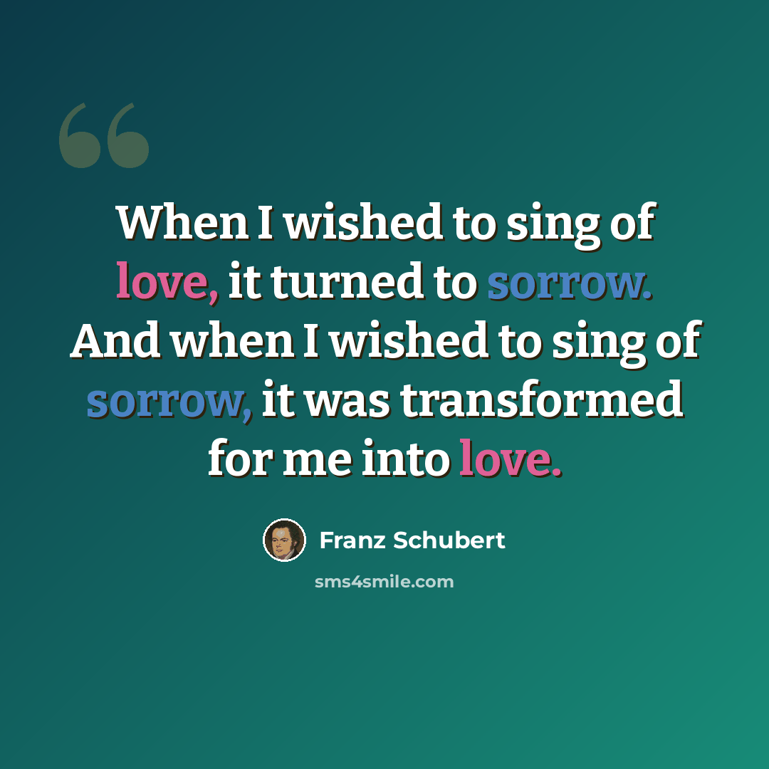 “When I wished to sing of love, it turned to sorrow. And when I wished to sing of sorrow, it was transformed for me into love.” quote by Franz Schubert