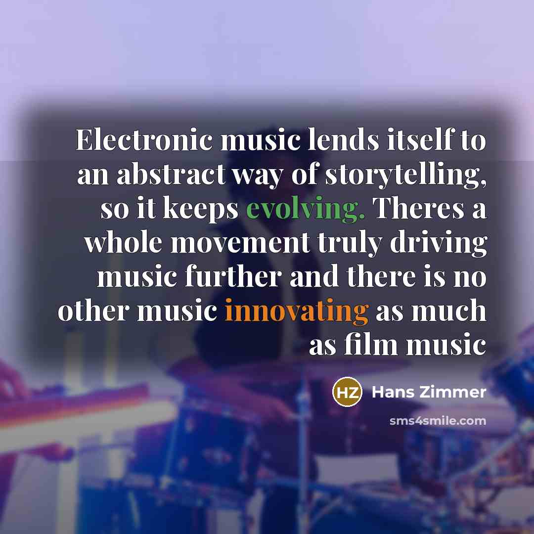 “Electronic music lends itself to an abstract way of storytelling, so it keeps evolving. Theres a whole movement truly driving music further and there is no other music innovating as much as film music” quote by Hans Zimmer
