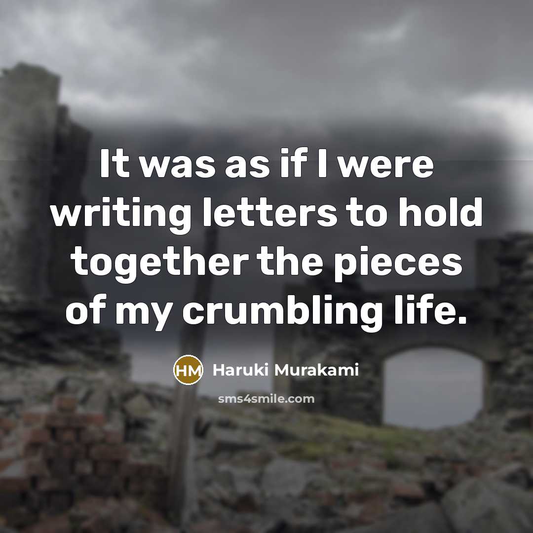 “It was as if I were writing letters to hold together the pieces of my crumbling life.” quote by Haruki Murakami