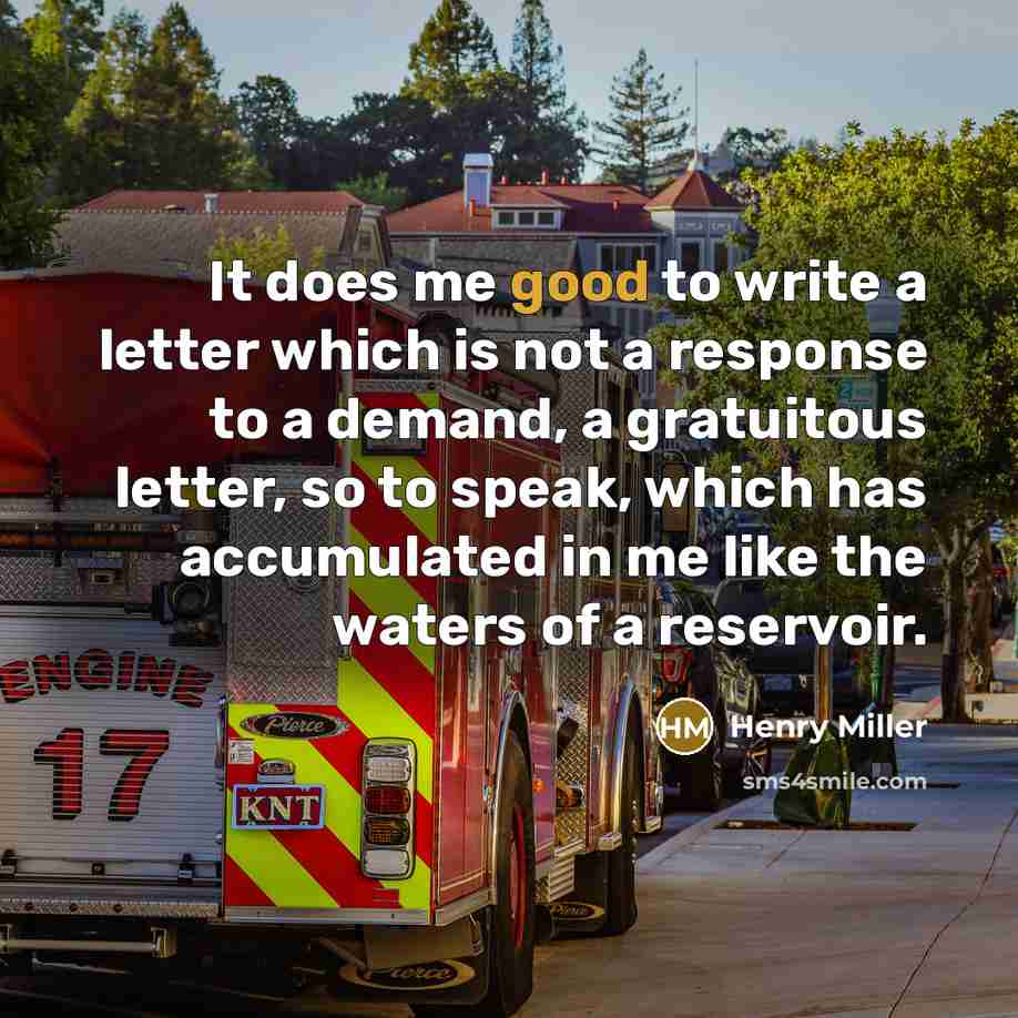“It does me good to write a letter which is not a response to a demand, a gratuitous letter, so to speak, which has accumulated in me like the waters of a reservoir.” quote by Henry Miller